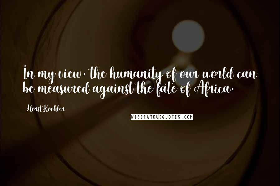 Horst Koehler Quotes: In my view, the humanity of our world can be measured against the fate of Africa.