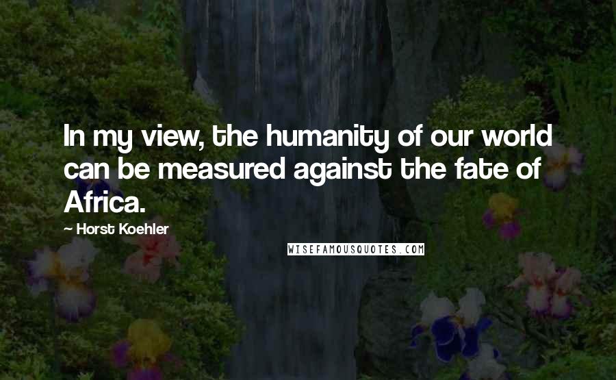 Horst Koehler Quotes: In my view, the humanity of our world can be measured against the fate of Africa.