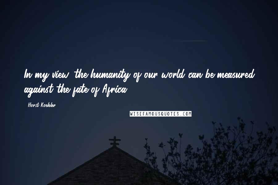 Horst Koehler Quotes: In my view, the humanity of our world can be measured against the fate of Africa.