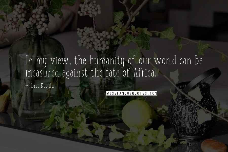 Horst Koehler Quotes: In my view, the humanity of our world can be measured against the fate of Africa.