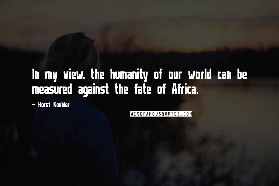 Horst Koehler Quotes: In my view, the humanity of our world can be measured against the fate of Africa.