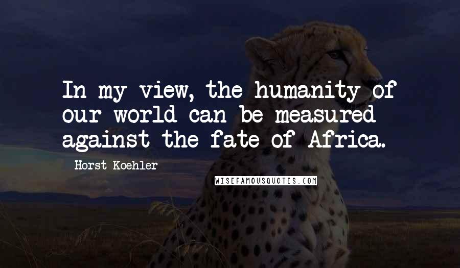 Horst Koehler Quotes: In my view, the humanity of our world can be measured against the fate of Africa.