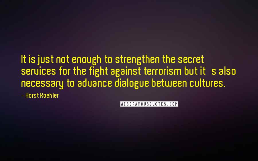 Horst Koehler Quotes: It is just not enough to strengthen the secret services for the fight against terrorism but it's also necessary to advance dialogue between cultures.