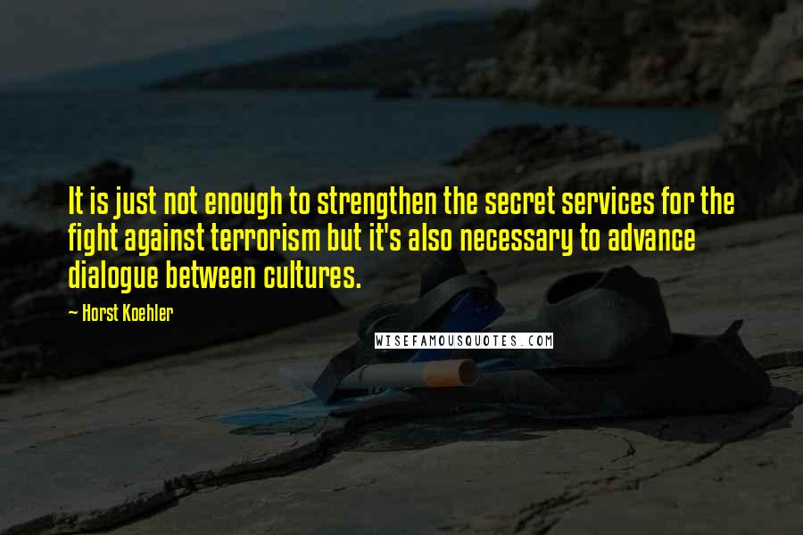 Horst Koehler Quotes: It is just not enough to strengthen the secret services for the fight against terrorism but it's also necessary to advance dialogue between cultures.