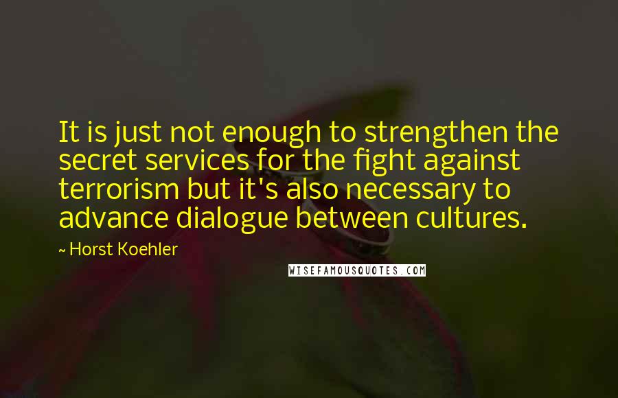 Horst Koehler Quotes: It is just not enough to strengthen the secret services for the fight against terrorism but it's also necessary to advance dialogue between cultures.