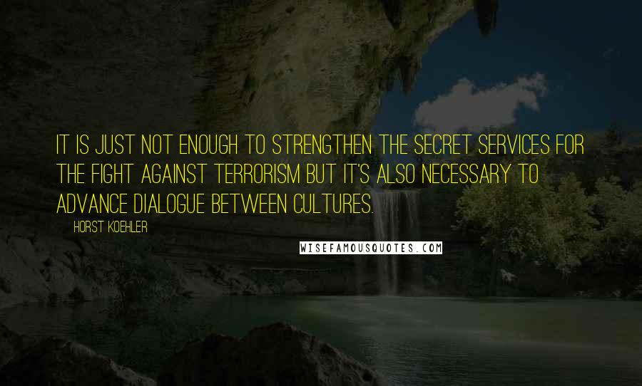 Horst Koehler Quotes: It is just not enough to strengthen the secret services for the fight against terrorism but it's also necessary to advance dialogue between cultures.