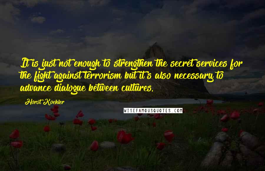 Horst Koehler Quotes: It is just not enough to strengthen the secret services for the fight against terrorism but it's also necessary to advance dialogue between cultures.