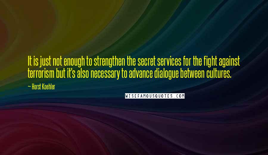 Horst Koehler Quotes: It is just not enough to strengthen the secret services for the fight against terrorism but it's also necessary to advance dialogue between cultures.