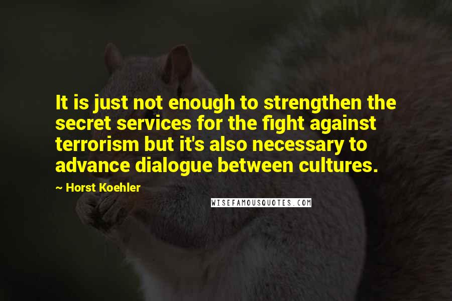 Horst Koehler Quotes: It is just not enough to strengthen the secret services for the fight against terrorism but it's also necessary to advance dialogue between cultures.