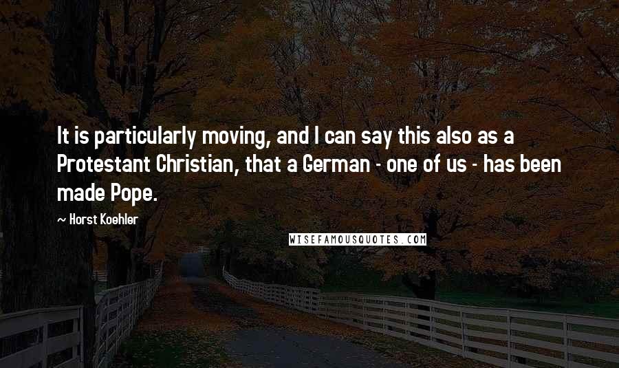 Horst Koehler Quotes: It is particularly moving, and I can say this also as a Protestant Christian, that a German - one of us - has been made Pope.