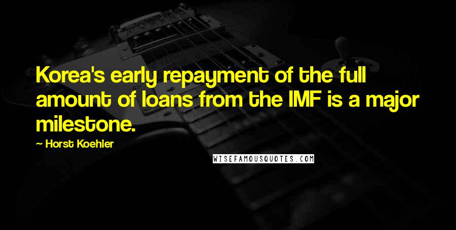 Horst Koehler Quotes: Korea's early repayment of the full amount of loans from the IMF is a major milestone.