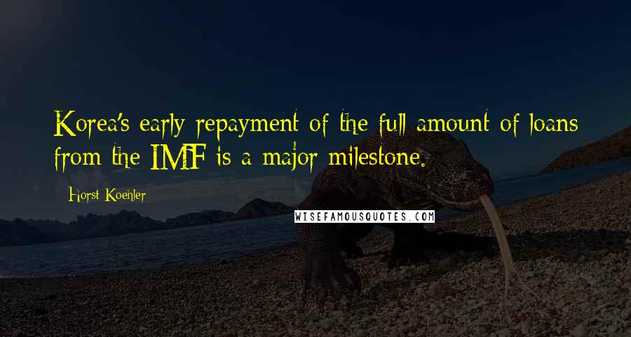 Horst Koehler Quotes: Korea's early repayment of the full amount of loans from the IMF is a major milestone.