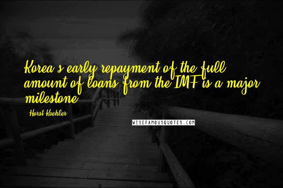 Horst Koehler Quotes: Korea's early repayment of the full amount of loans from the IMF is a major milestone.