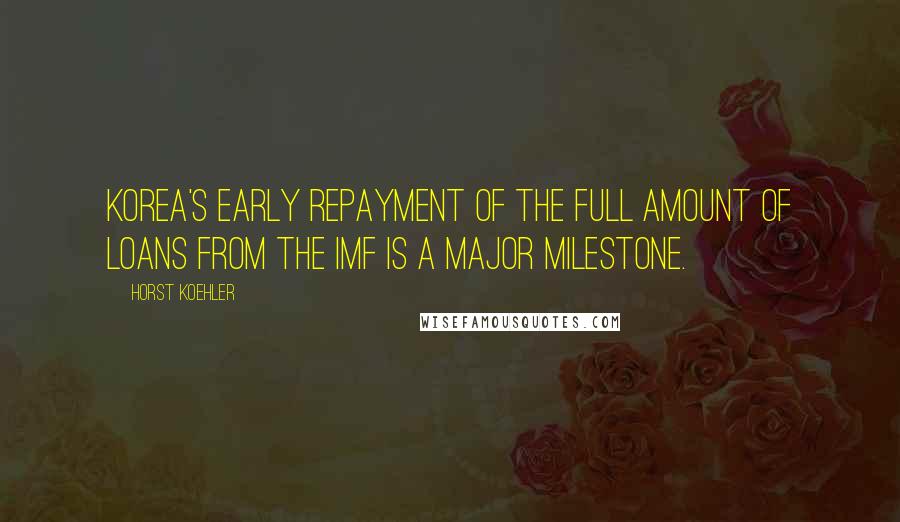 Horst Koehler Quotes: Korea's early repayment of the full amount of loans from the IMF is a major milestone.