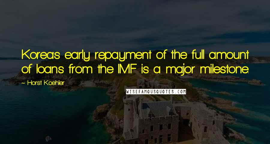 Horst Koehler Quotes: Korea's early repayment of the full amount of loans from the IMF is a major milestone.