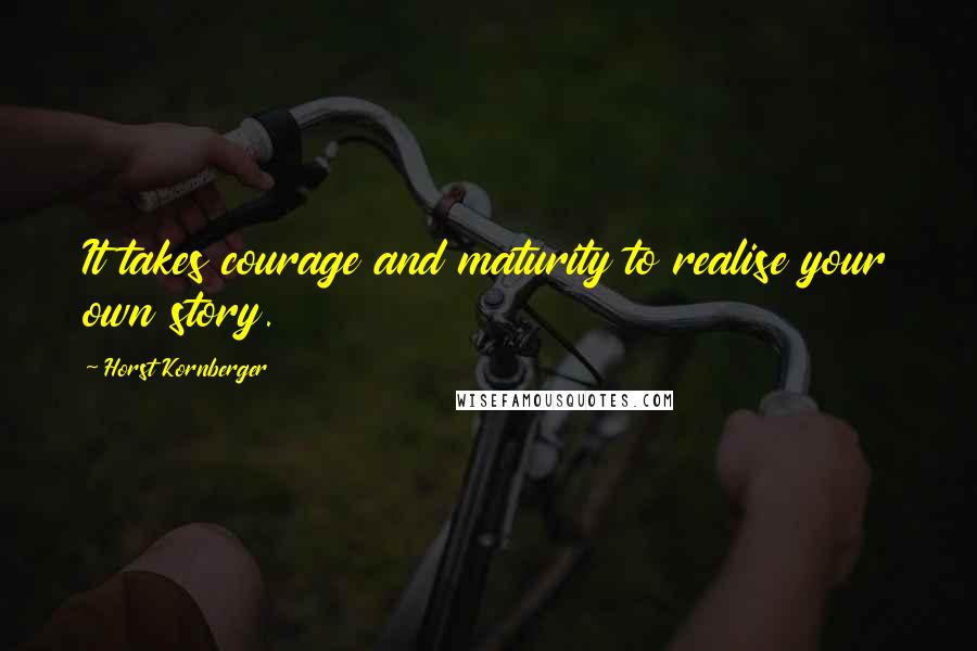 Horst Kornberger Quotes: It takes courage and maturity to realise your own story.