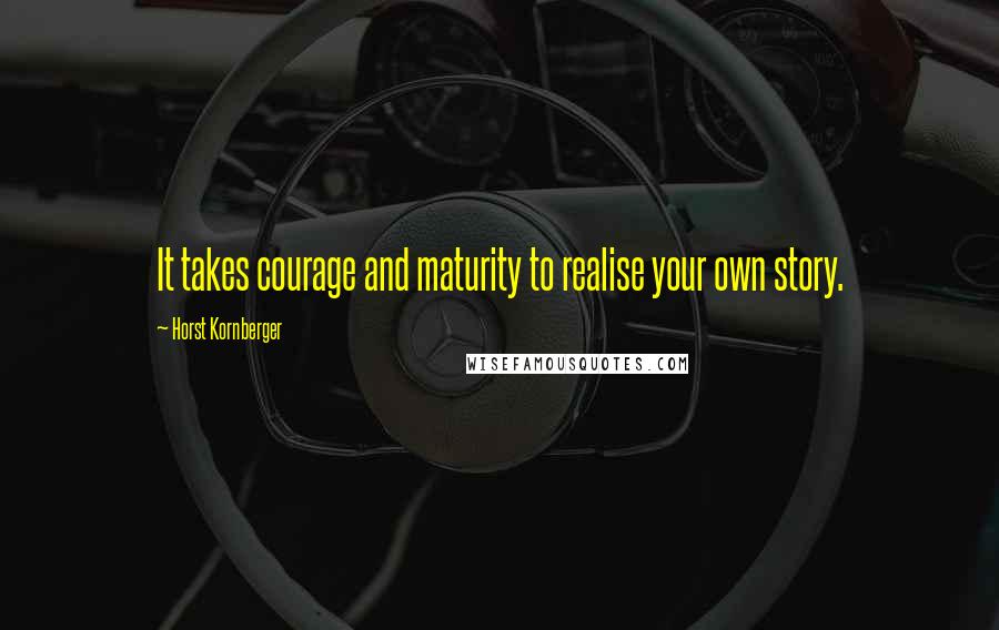Horst Kornberger Quotes: It takes courage and maturity to realise your own story.