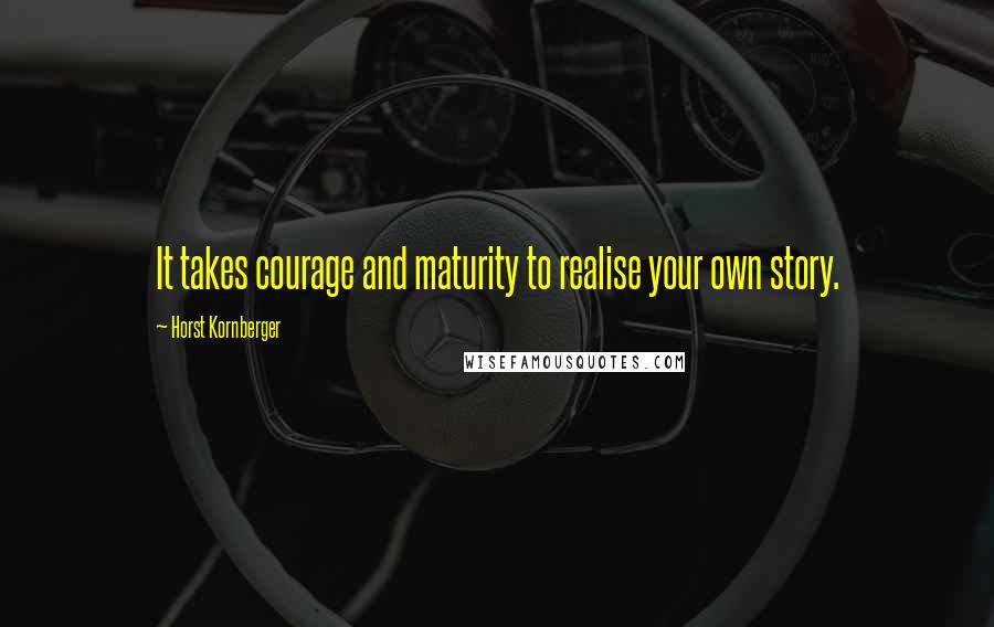 Horst Kornberger Quotes: It takes courage and maturity to realise your own story.