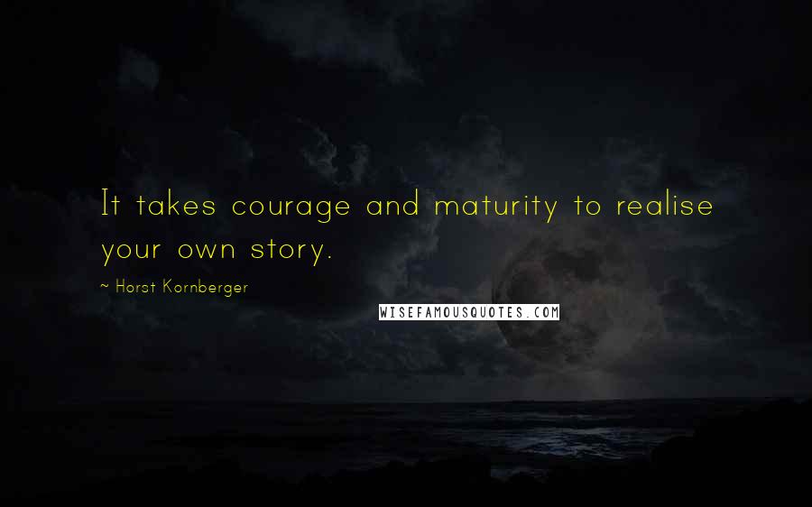 Horst Kornberger Quotes: It takes courage and maturity to realise your own story.