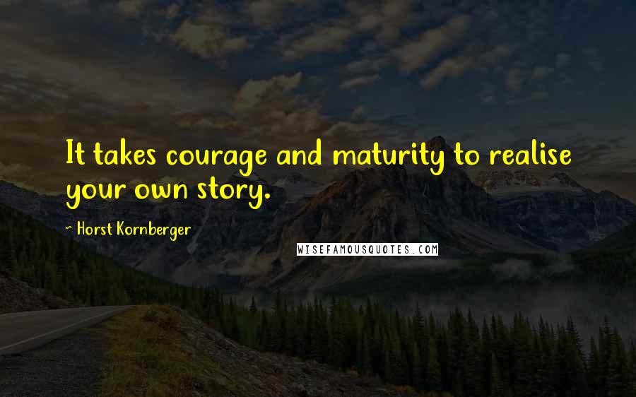 Horst Kornberger Quotes: It takes courage and maturity to realise your own story.