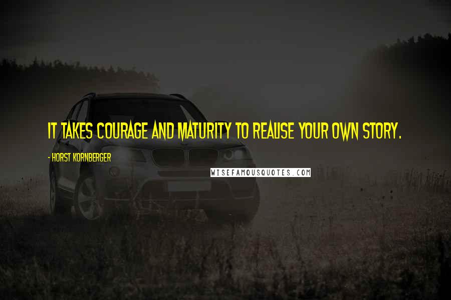 Horst Kornberger Quotes: It takes courage and maturity to realise your own story.