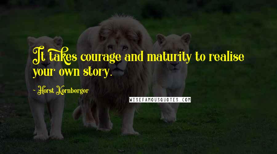 Horst Kornberger Quotes: It takes courage and maturity to realise your own story.