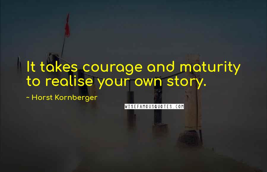 Horst Kornberger Quotes: It takes courage and maturity to realise your own story.