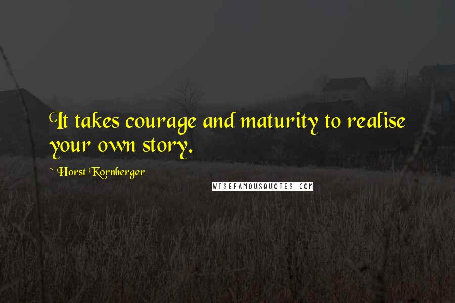 Horst Kornberger Quotes: It takes courage and maturity to realise your own story.