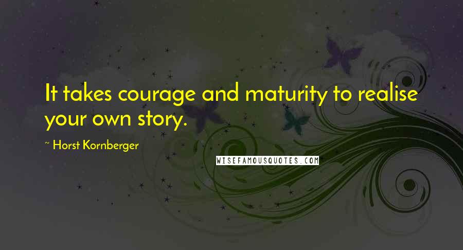 Horst Kornberger Quotes: It takes courage and maturity to realise your own story.