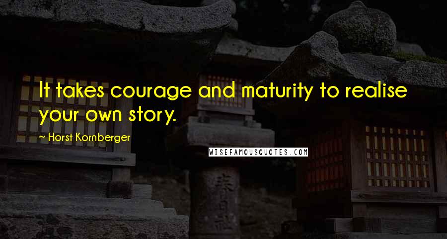 Horst Kornberger Quotes: It takes courage and maturity to realise your own story.