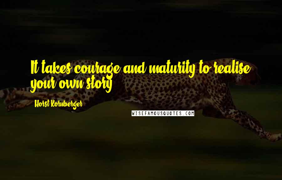 Horst Kornberger Quotes: It takes courage and maturity to realise your own story.