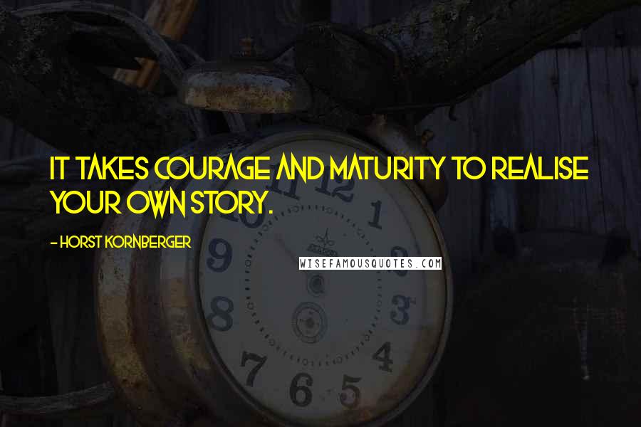 Horst Kornberger Quotes: It takes courage and maturity to realise your own story.