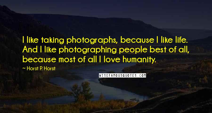 Horst P. Horst Quotes: I like taking photographs, because I like life. And I like photographing people best of all, because most of all I love humanity.