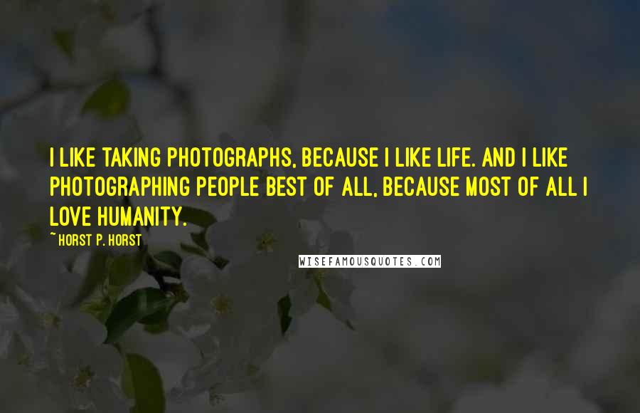 Horst P. Horst Quotes: I like taking photographs, because I like life. And I like photographing people best of all, because most of all I love humanity.