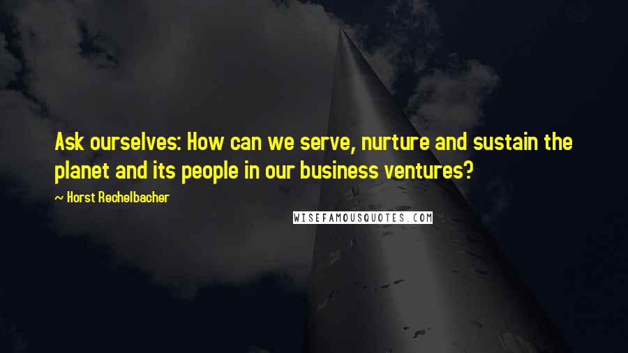 Horst Rechelbacher Quotes: Ask ourselves: How can we serve, nurture and sustain the planet and its people in our business ventures?