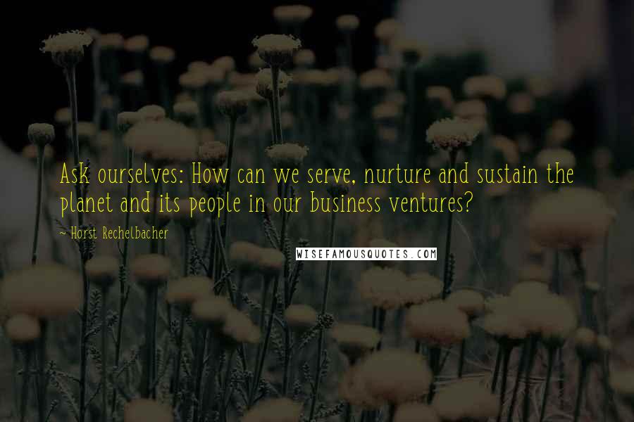 Horst Rechelbacher Quotes: Ask ourselves: How can we serve, nurture and sustain the planet and its people in our business ventures?