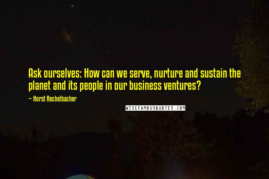 Horst Rechelbacher Quotes: Ask ourselves: How can we serve, nurture and sustain the planet and its people in our business ventures?