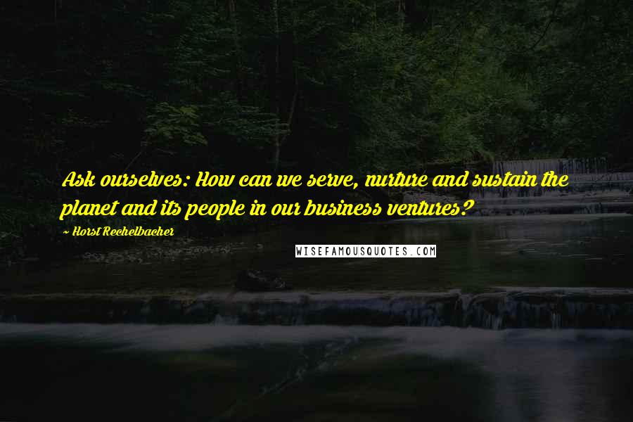 Horst Rechelbacher Quotes: Ask ourselves: How can we serve, nurture and sustain the planet and its people in our business ventures?