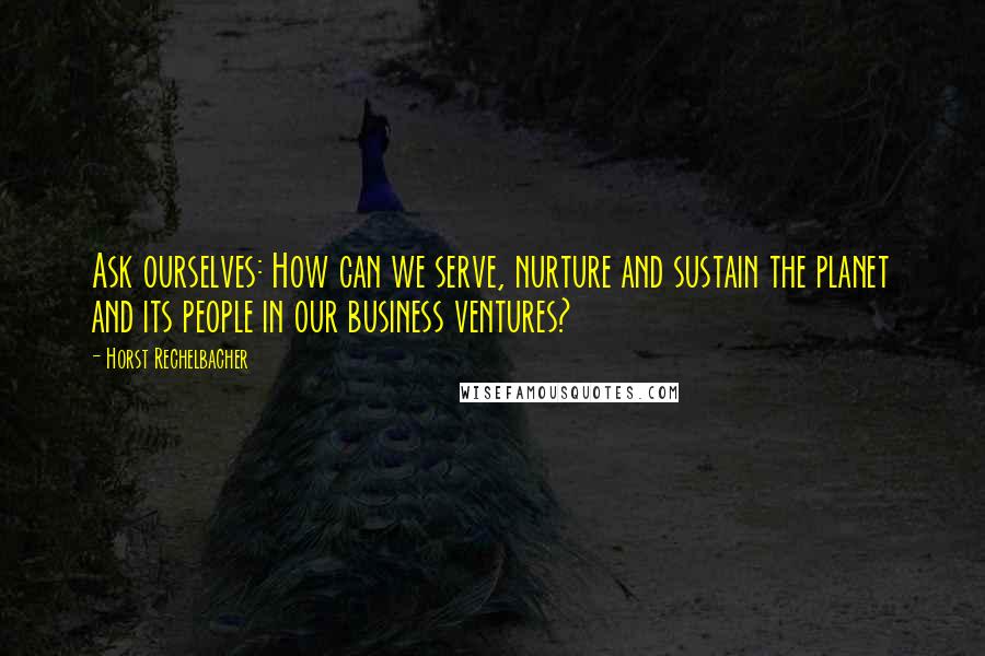 Horst Rechelbacher Quotes: Ask ourselves: How can we serve, nurture and sustain the planet and its people in our business ventures?