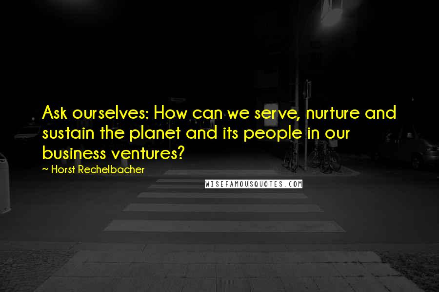 Horst Rechelbacher Quotes: Ask ourselves: How can we serve, nurture and sustain the planet and its people in our business ventures?