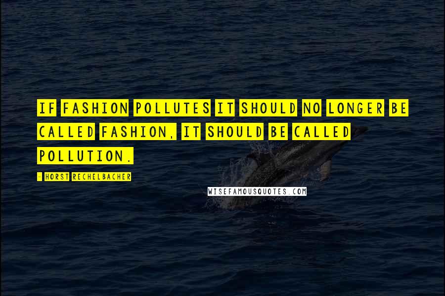 Horst Rechelbacher Quotes: If fashion pollutes it should no longer be called fashion, it should be called pollution.