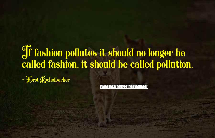 Horst Rechelbacher Quotes: If fashion pollutes it should no longer be called fashion, it should be called pollution.