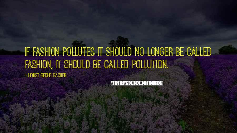 Horst Rechelbacher Quotes: If fashion pollutes it should no longer be called fashion, it should be called pollution.