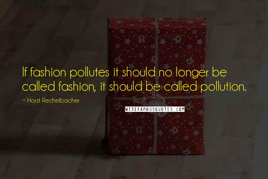 Horst Rechelbacher Quotes: If fashion pollutes it should no longer be called fashion, it should be called pollution.