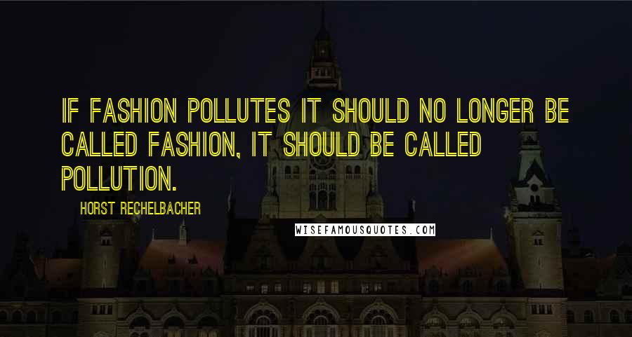 Horst Rechelbacher Quotes: If fashion pollutes it should no longer be called fashion, it should be called pollution.