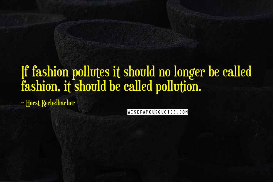 Horst Rechelbacher Quotes: If fashion pollutes it should no longer be called fashion, it should be called pollution.