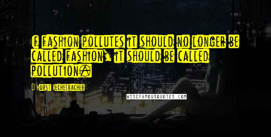 Horst Rechelbacher Quotes: If fashion pollutes it should no longer be called fashion, it should be called pollution.