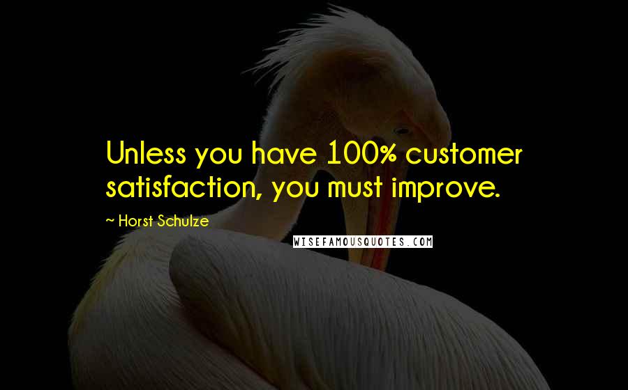 Horst Schulze Quotes: Unless you have 100% customer satisfaction, you must improve.