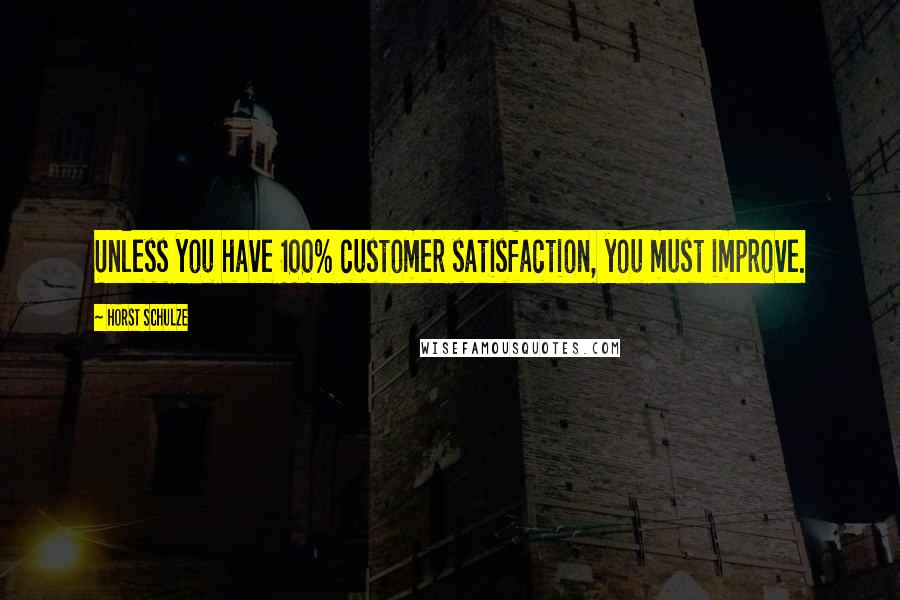 Horst Schulze Quotes: Unless you have 100% customer satisfaction, you must improve.