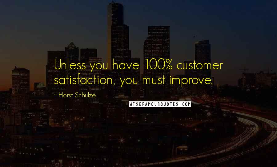 Horst Schulze Quotes: Unless you have 100% customer satisfaction, you must improve.